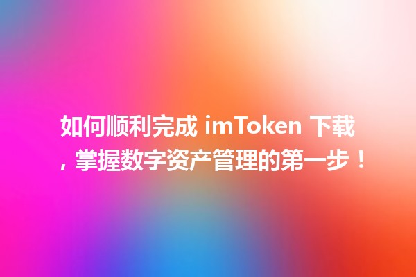 📲 如何顺利完成 imToken 下载，掌握数字资产管理的第一步！